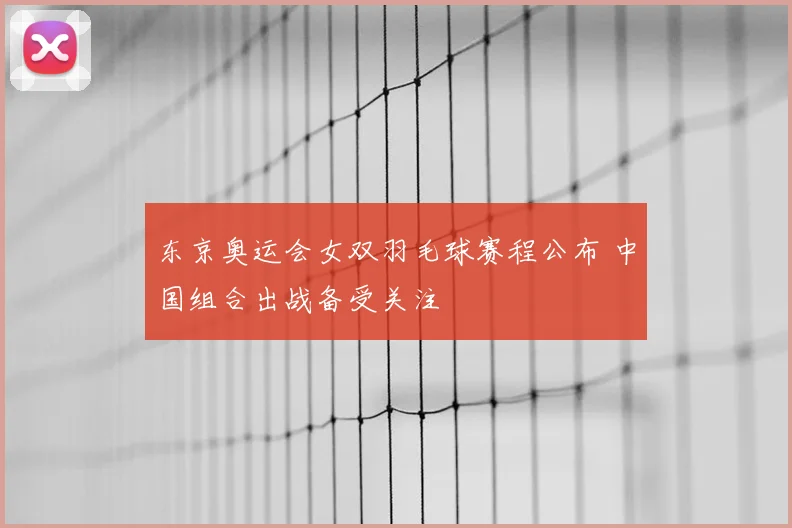 东京奥运会女双羽毛球赛程公布 中国组合出战备受关注