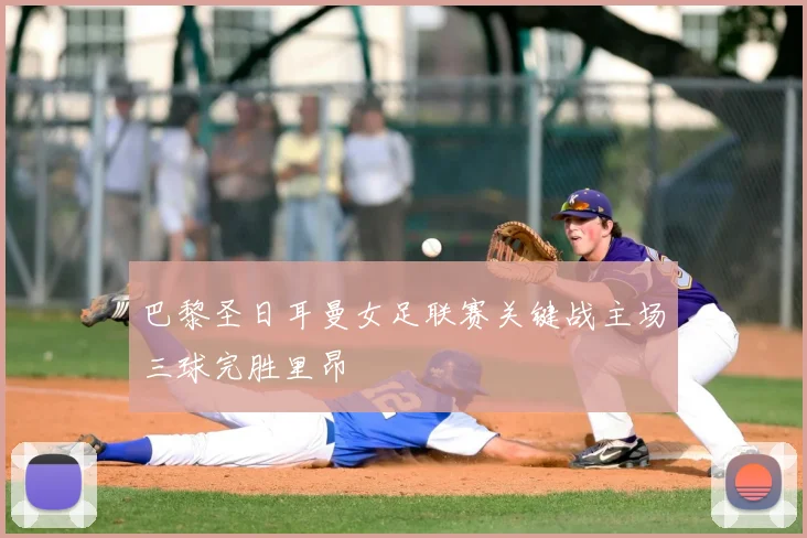 巴黎圣日耳曼女足联赛关键战主场三球完胜里昂