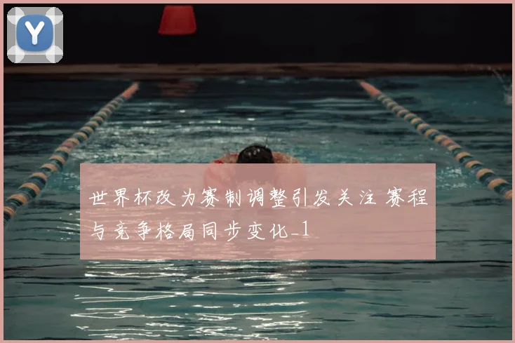 世界杯改为赛制调整引发关注 赛程与竞争格局同步变化_1