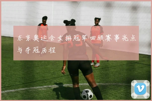 东京奥运会女排冠军回顾赛事亮点与夺冠历程