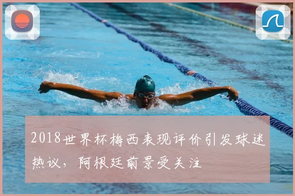 2018世界杯梅西表现评价引发球迷热议,阿根廷前景受关注
