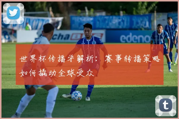 世界杯传播学解析：赛事转播策略如何撬动全球受众