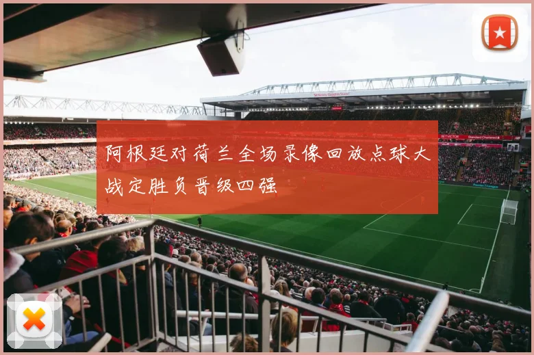 阿根廷对荷兰全场录像回放点球大战定胜负晋级四强