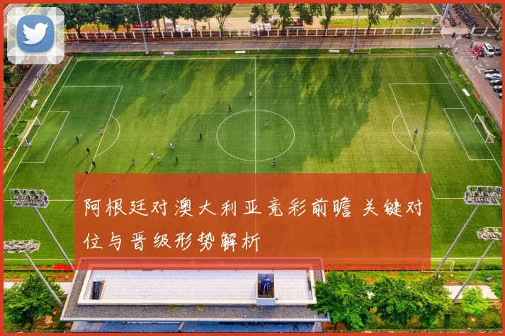 阿根廷对澳大利亚竞彩前瞻 关键对位与晋级形势解析