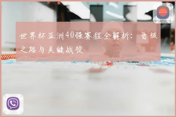 世界杯亚洲40强赛程全解析:晋级之路与关键战役