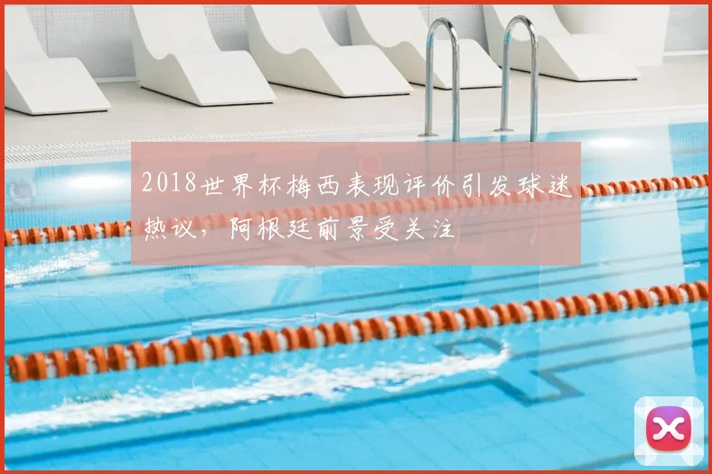 2018世界杯梅西表现评价引发球迷热议，阿根廷前景受关注