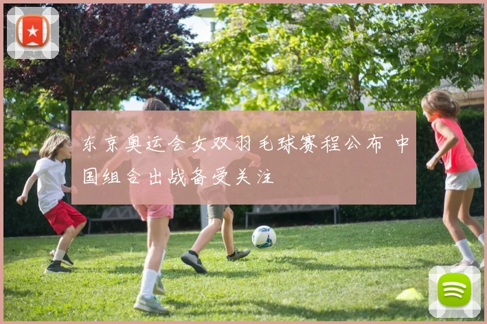 东京奥运会女双羽毛球赛程公布 中国组合出战备受关注