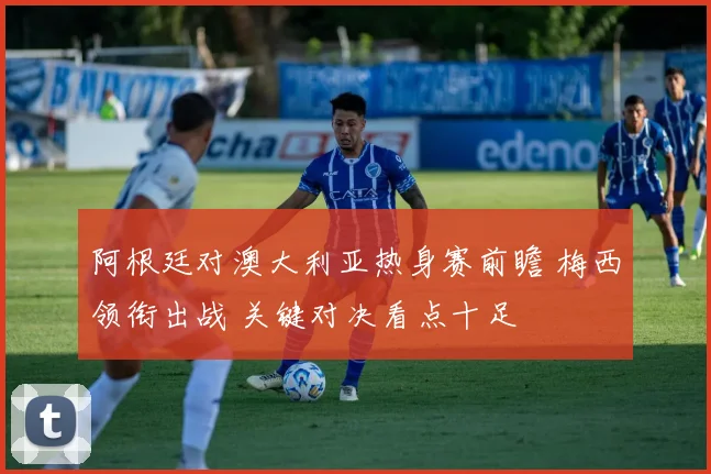 阿根廷对澳大利亚热身赛前瞻 梅西领衔出战 关键对决看点十足