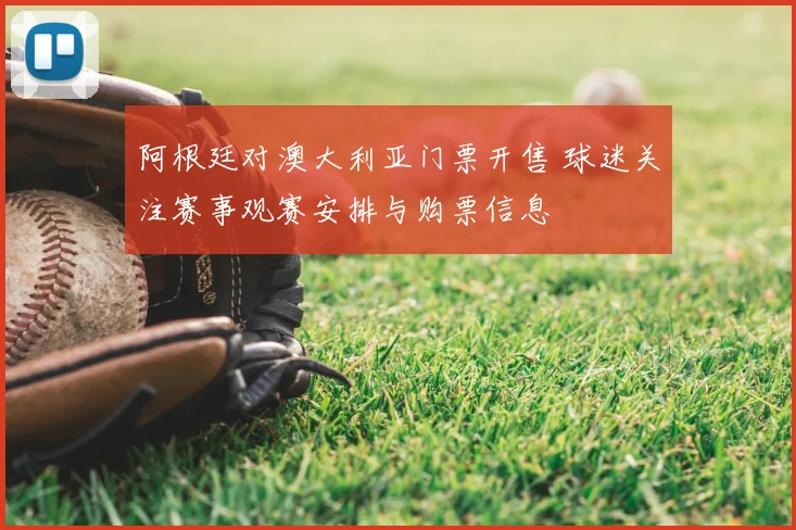 阿根廷对澳大利亚门票开售 球迷关注赛事观赛安排与购票信息