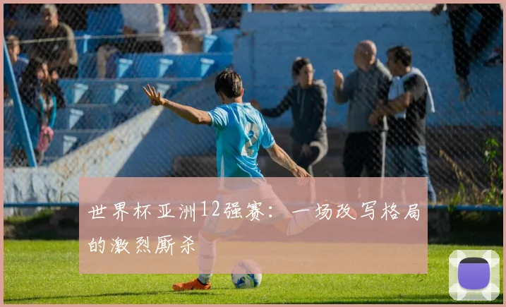 世界杯亚洲12强赛:一场改写格局的激烈厮杀