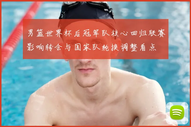 男篮世界杯后冠军队核心回归联赛影响转会与国家队轮换调整看点