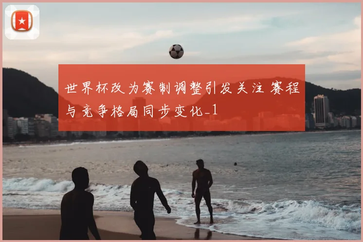 世界杯改为赛制调整引发关注 赛程与竞争格局同步变化_1