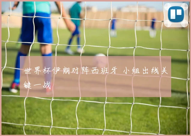 世界杯伊朗对阵西班牙 小组出线关键一战