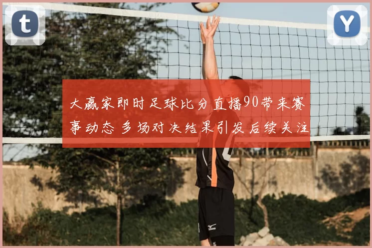 大赢家即时足球比分直播90带来赛事动态 多场对决结果引发后续关注