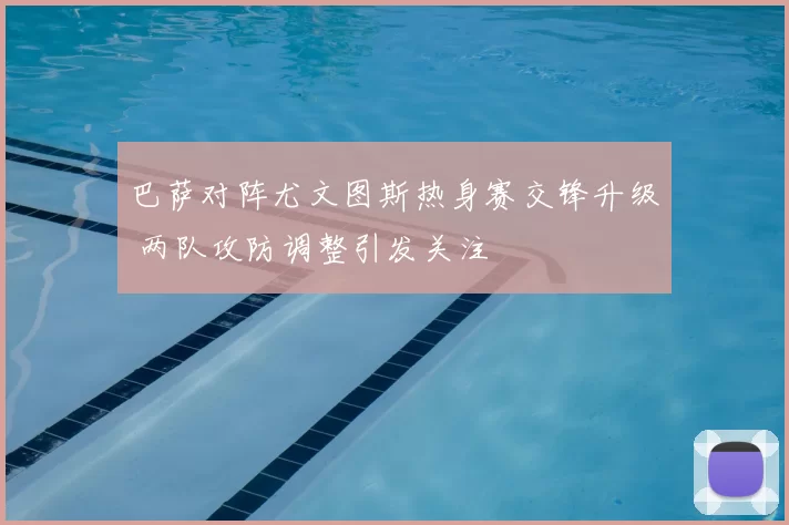 巴萨对阵尤文图斯热身赛交锋升级 两队攻防调整引发关注