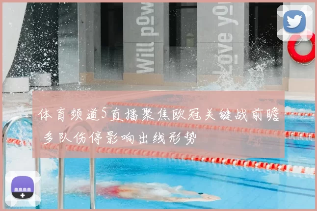 体育频道5直播聚焦欧冠关键战前瞻 多队伤停影响出线形势