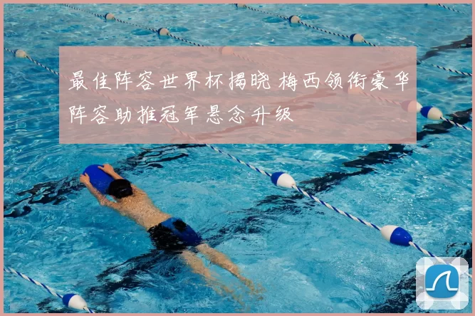 最佳阵容世界杯揭晓 梅西领衔豪华阵容助推冠军悬念升级