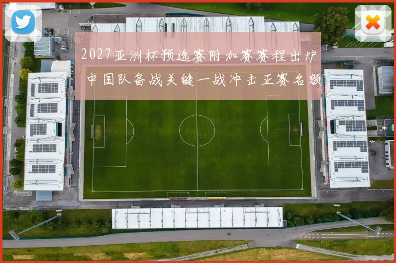 2027亚洲杯预选赛附加赛赛程出炉 中国队备战关键一战冲击正赛名额