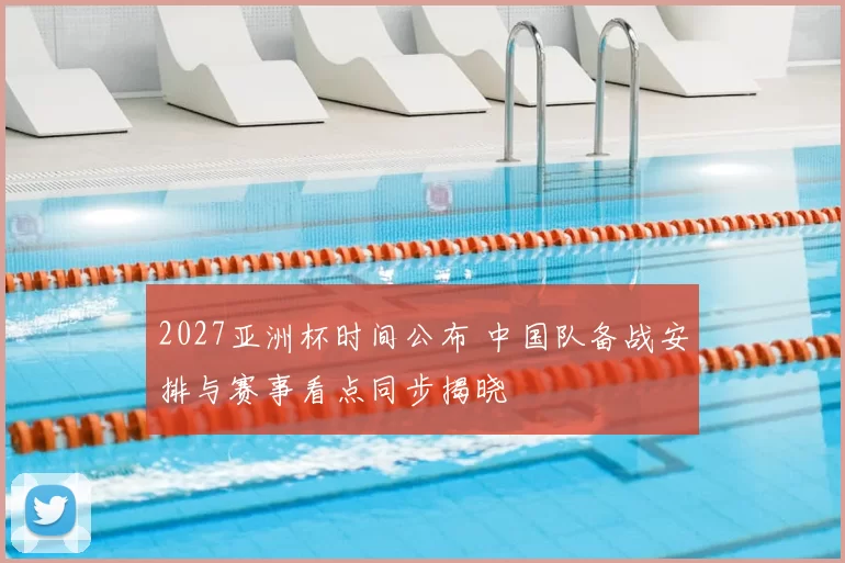 2027亚洲杯时间公布 中国队备战安排与赛事看点同步揭晓