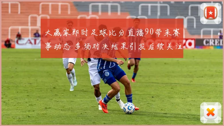 大赢家即时足球比分直播90带来赛事动态 多场对决结果引发后续关注