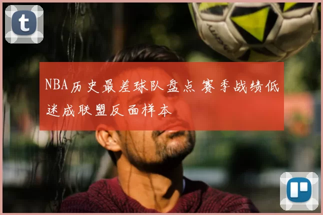 NBA历史最差球队盘点 赛季战绩低迷成联盟反面样本