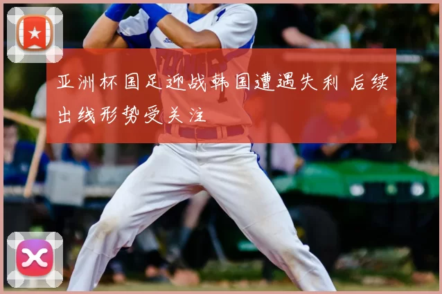 亚洲杯国足迎战韩国遭遇失利 后续出线形势受关注