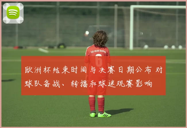 欧洲杯结束时间与决赛日期公布 对球队备战、转播和球迷观赛影响