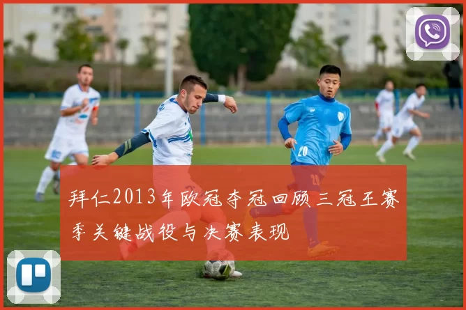 拜仁2013年欧冠夺冠回顾三冠王赛季关键战役与决赛表现