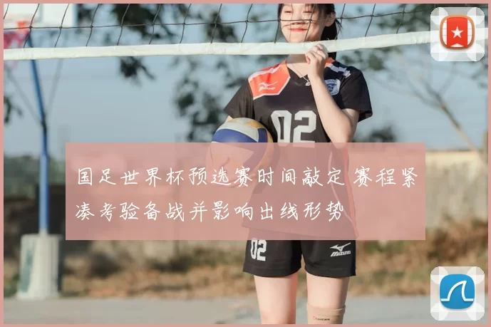 国足世界杯预选赛时间敲定 赛程紧凑考验备战并影响出线形势