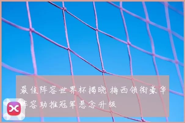 最佳阵容世界杯揭晓 梅西领衔豪华阵容助推冠军悬念升级