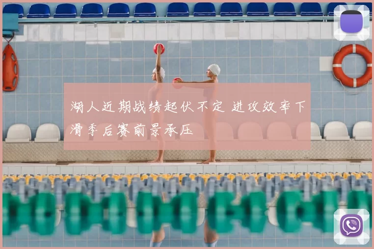 湖人近期战绩起伏不定 进攻效率下滑季后赛前景承压