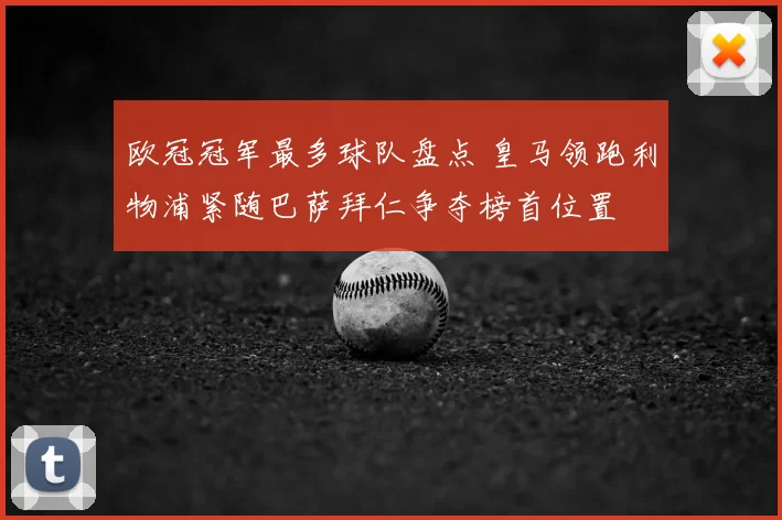 欧冠冠军最多球队盘点 皇马领跑利物浦紧随巴萨拜仁争夺榜首位置