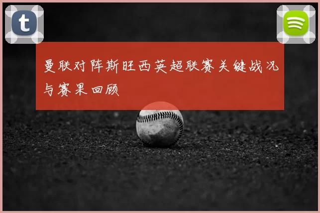 曼联对阵斯旺西英超联赛关键战况与赛果回顾