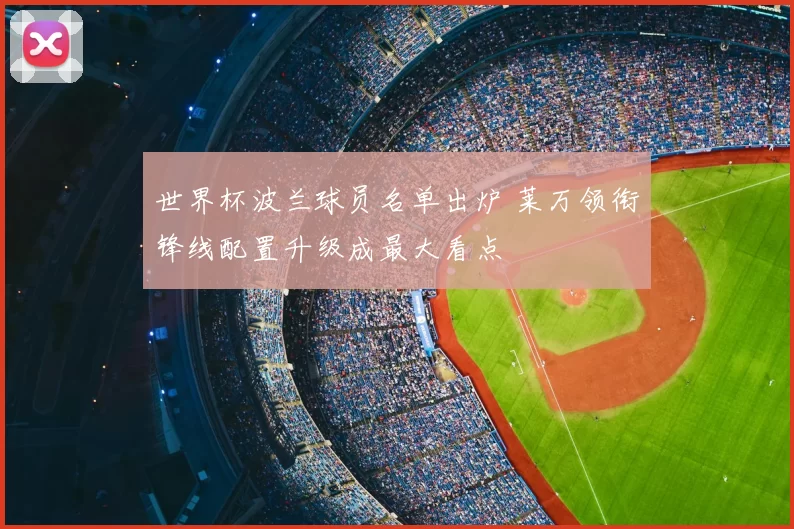 世界杯波兰球员名单出炉 莱万领衔锋线配置升级成最大看点
