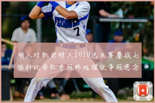湖人对凯尔特人2010总决赛鏖战七场科比率队夺冠终结宿敌争冠悬念