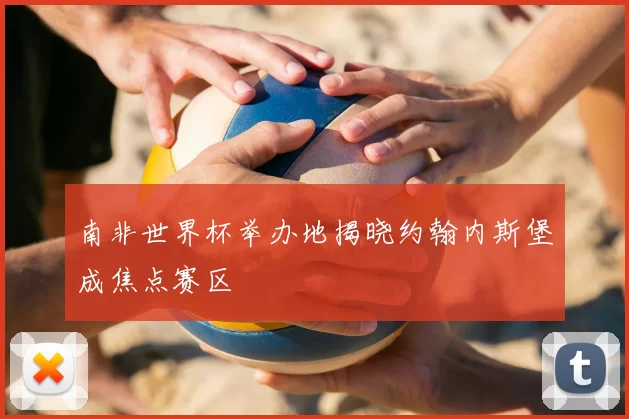南非世界杯举办地揭晓约翰内斯堡成焦点赛区