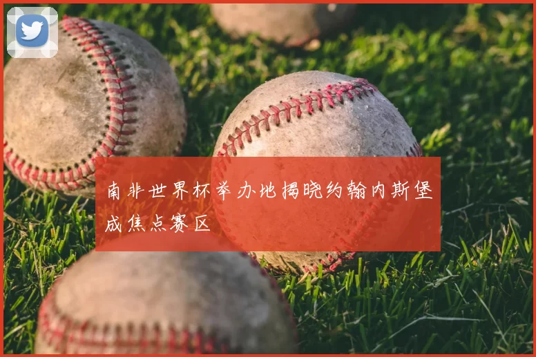 南非世界杯举办地揭晓约翰内斯堡成焦点赛区
