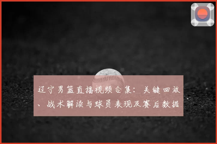 辽宁男篮直播视频合集:关键回放、战术解读与球员表现及赛后数据分析