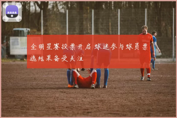 全明星赛投票开启 球迷参与球员票选结果备受关注