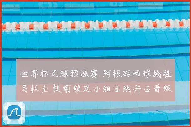 世界杯足球预选赛 阿根廷两球战胜乌拉圭 提前锁定小组出线并占晋级主动权