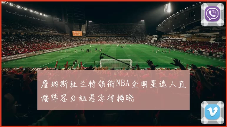 詹姆斯杜兰特领衔NBA全明星选人直播阵容分组悬念待揭晓