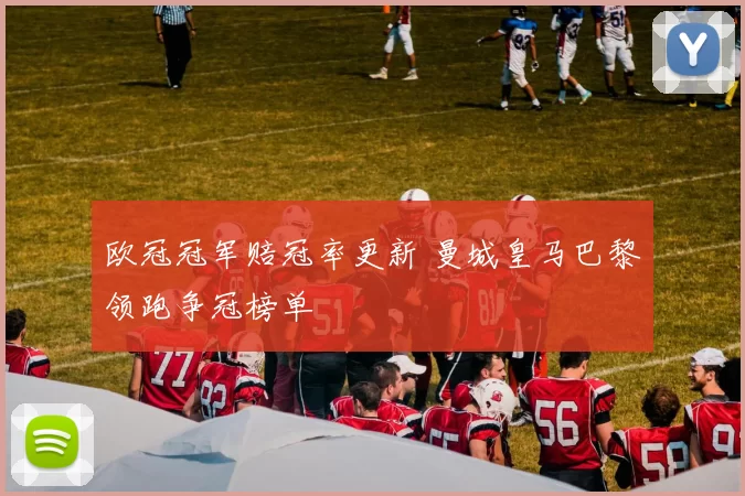 欧冠冠军赔冠率更新 曼城皇马巴黎领跑争冠榜单