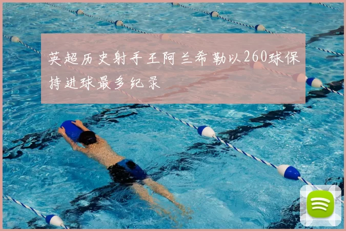 英超历史射手王阿兰希勒以260球保持进球最多纪录