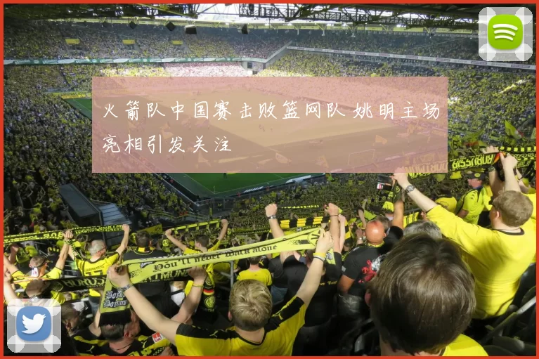火箭队中国赛击败篮网队 姚明主场亮相引发关注