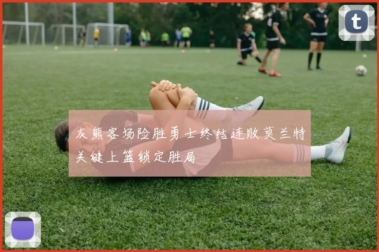 灰熊客场险胜勇士终结连败莫兰特关键上篮锁定胜局