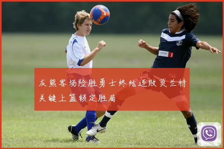 灰熊客场险胜勇士终结连败莫兰特关键上篮锁定胜局
