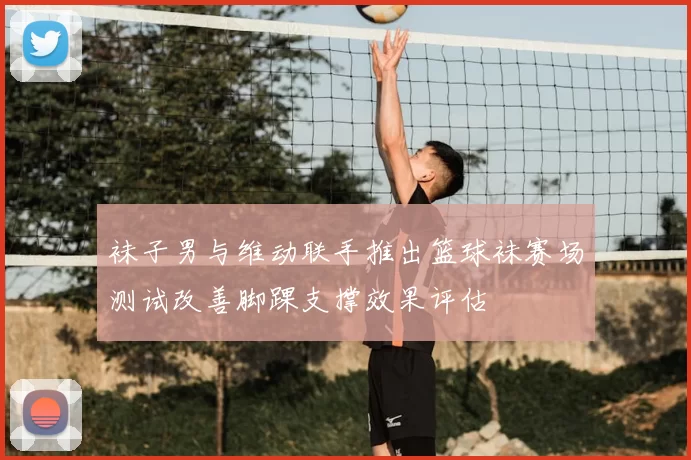 袜子男与维动联手推出篮球袜赛场测试改善脚踝支撑效果评估