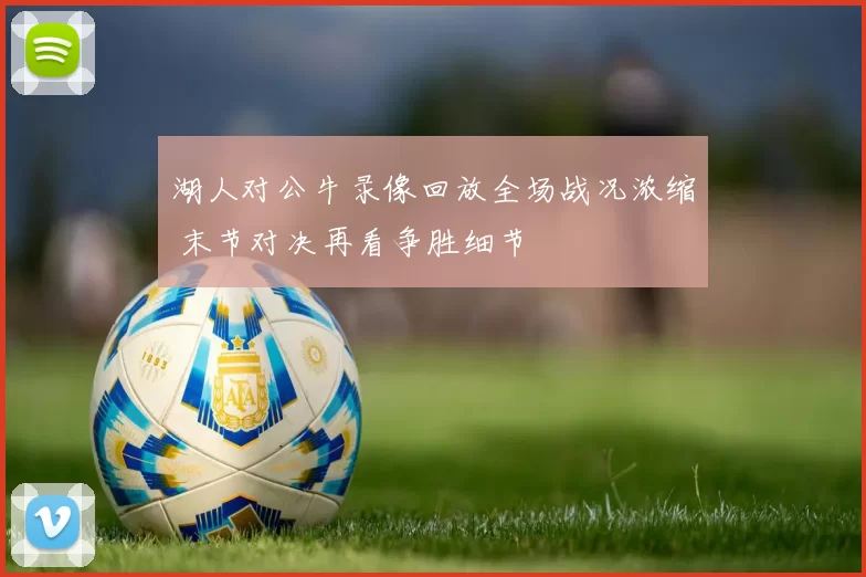 湖人对公牛录像回放全场战况浓缩 末节对决再看争胜细节