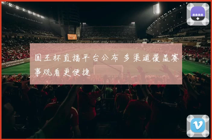国王杯直播平台公布 多渠道覆盖赛事观看更便捷