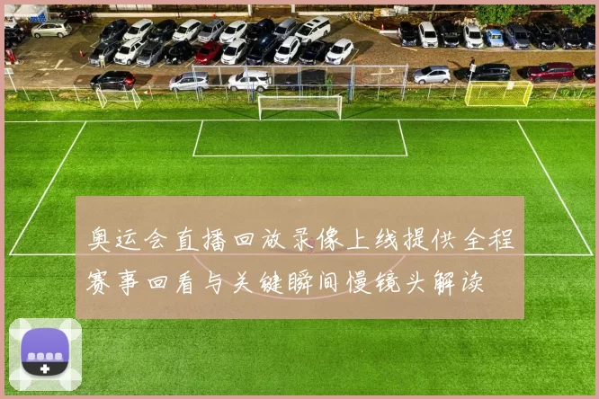 奥运会直播回放录像上线提供全程赛事回看与关键瞬间慢镜头解读